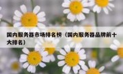 国内服务器市场排名榜（国内服务器品牌前十大排名）