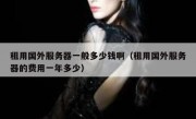 租用国外服务器一般多少钱啊（租用国外服务器的费用一年多少）