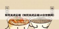 如何关闭云端（如何关闭云端10分钟断网）