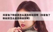 抖音加了粉丝团怎么退出粉丝团呢（抖音加了粉丝团怎么退出粉丝团呢）