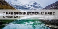 云服务器在哪里找到管理员密码（云服务器忘记密码怎么办）