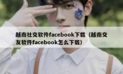 越南社交软件facebook下载（越南交友软件facebook怎么下载）