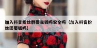 加入抖音粉丝群要交钱吗安全吗（加入抖音粉丝团要钱吗）