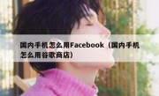 国内手机怎么用Facebook（国内手机怎么用谷歌商店）