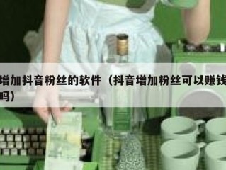 增加抖音粉丝的软件(抖音增加粉丝可以赚钱吗)