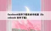 facebook软件下载安卓手机版（facebook 软件下载）