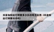 抖音加粉丝灯牌要多少抖币呢怎么弄（抖音粉丝灯牌要抖币吗）