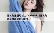 什么加速器可以上facebook（什么加速器可以上discord）