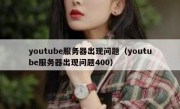 youtube服务器出现问题（youtube服务器出现问题400）