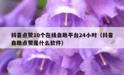 抖音点赞10个在线自助平台24小时（抖音自助点赞是什么软件）