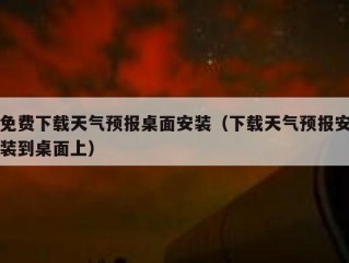 免费下载天气预报桌面安装（下载天气预报安装到桌面上）
