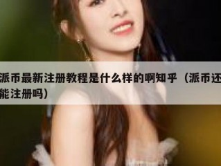 派币最新注册教程是什么样的啊知乎（派币还能注册吗）
