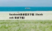 facebook安卓官方下载（facebook 安卓下载）