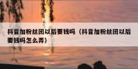 抖音加粉丝团以后要钱吗（抖音加粉丝团以后要钱吗怎么弄）