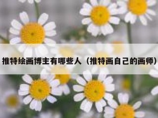 推特绘画博主有哪些人（推特画自己的画师）