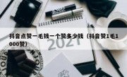 抖音点赞一毛钱一个赞多少钱（抖音赞1毛1000赞）