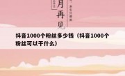抖音1000个粉丝多少钱（抖音1000个粉丝可以干什么）