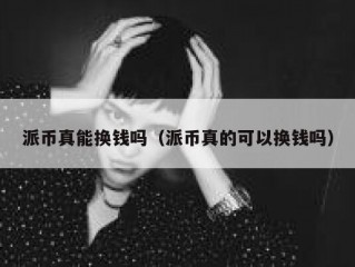 派币真能换钱吗（派币真的可以换钱吗）