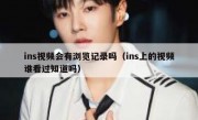 ins视频会有浏览记录吗（ins上的视频谁看过知道吗）