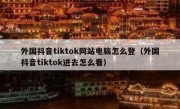 外国抖音tiktok网站电脑怎么登（外国抖音tiktok进去怎么看）