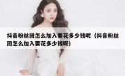 抖音粉丝团怎么加入要花多少钱呢（抖音粉丝团怎么加入要花多少钱呢）