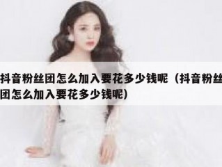 抖音粉丝团怎么加入要花多少钱呢（抖音粉丝团怎么加入要花多少钱呢）