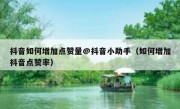 抖音如何增加点赞量@抖音小助手（如何增加抖音点赞率）