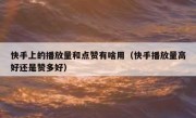 快手上的播放量和点赞有啥用（快手播放量高好还是赞多好）