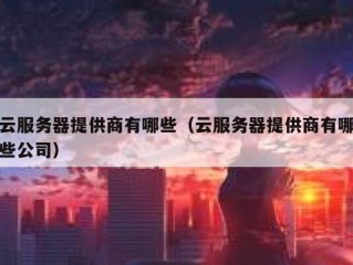 云服务器提供商有哪些（云服务器提供商有哪些公司）