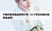 中国的服务器品牌排行榜（三个常见的国内服务器品牌）