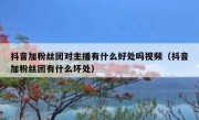 抖音加粉丝团对主播有什么好处吗视频（抖音加粉丝团有什么坏处）