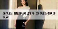派币怎么看短信验证过了吗（派币怎么看认证号码）