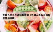 外国人怎么开通抖音直播（外国人怎么开通抖音直播权限）