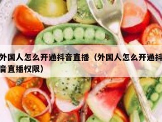 外国人怎么开通抖音直播（外国人怎么开通抖音直播权限）