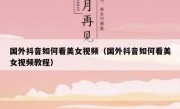 国外抖音如何看美女视频（国外抖音如何看美女视频教程）