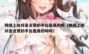 网络上给抖音点赞的平台是真的吗（网络上给抖音点赞的平台是真的吗吗）