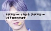 如何评价2022年冬奥会（如何评价2022年冬奥会的举办者）