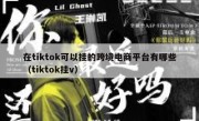 在tiktok可以挂的跨境电商平台有哪些（tiktok挂v）