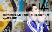 派币钱包申请入口在哪里打开（派币官方正版app常见问题）