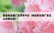 微信朋友圈广告发布平台（微信朋友圈广告怎么收费标准）