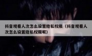抖音观看人次怎么设置隐私权限（抖音观看人次怎么设置隐私权限呢）