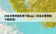 抖音点赞神器免费下载app（抖音点赞神器下载安装）