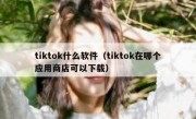 tiktok什么软件（tiktok在哪个应用商店可以下载）