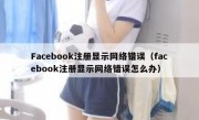 Facebook注册显示网络错误（facebook注册显示网络错误怎么办）