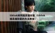 tiktok如何提高播放量（tiktok提高播放量的方法黑客）