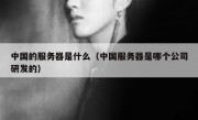 中国的服务器是什么（中国服务器是哪个公司研发的）