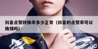 抖音点赞转换率多少正常（抖音的点赞率可以换钱吗）
