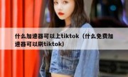 什么加速器可以上tiktok（什么免费加速器可以刷tiktok）