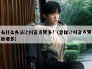 有什么办法让抖音点赞多?（怎样让抖音点赞量增多）