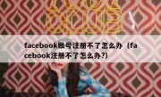 facebook账号注册不了怎么办（facebook注册不了怎么办?）